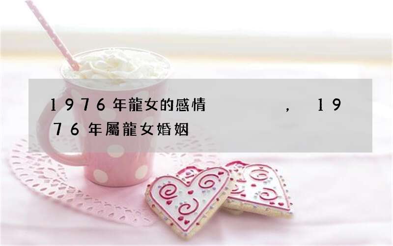 1976年龍女的感情，1976年屬龍女婚姻